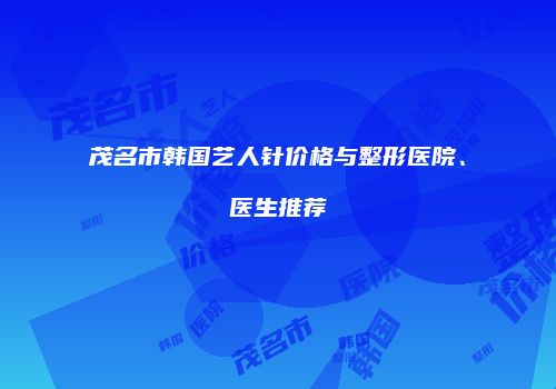 茂名市韩国艺人针价格与整形医院、医生推荐