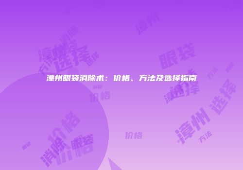 漳州眼袋消除术：价格、方法及选择指南