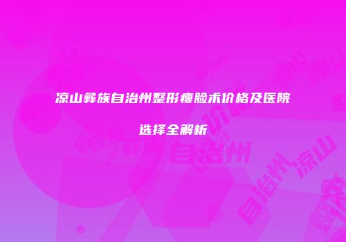 凉山彝族自治州整形瘦脸术价格及医院选择全解析