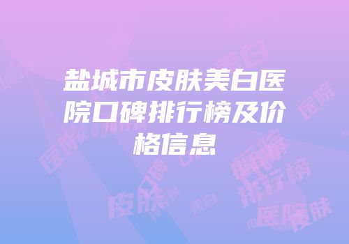 盐城市皮肤美白医院口碑排行榜及价格信息