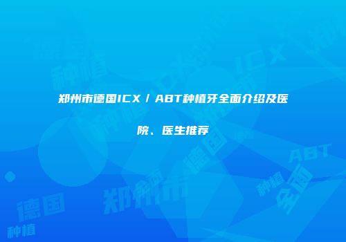 郑州市德国ICX／ABT种植牙全面介绍及医院、医生推荐
