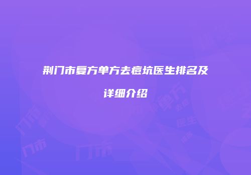 荆门市复方单方去痘坑医生排名及详细介绍