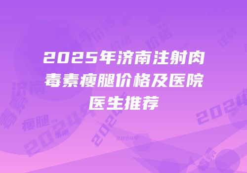 2025年济南注射肉毒素瘦腿价格及医院医生推荐
