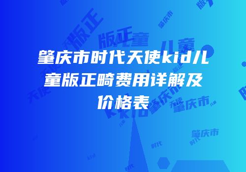 肇庆市时代天使kid儿童版正畸费用详解及价格表