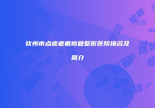 钦州市点痣疤痕修复整形医院排名及简介