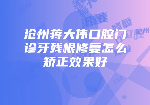 沧州蒋大伟口腔门诊牙残根修复怎么矫正效果好