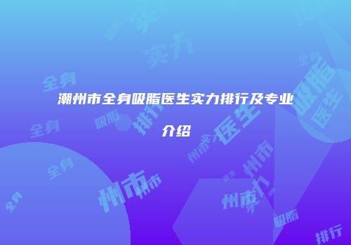 潮州市全身吸脂医生实力排行及专业介绍