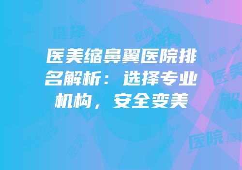 医美缩鼻翼医院排名解析：选择专业机构，安全变美