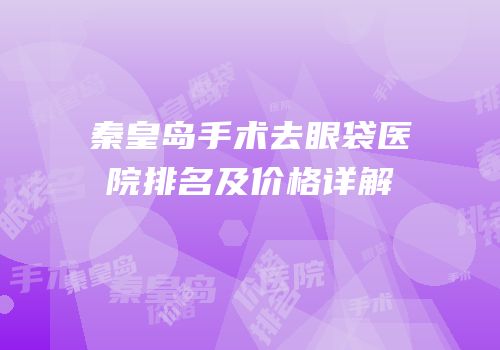 秦皇岛手术去眼袋医院排名及价格详解