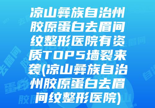 凉山彝族自治州胶原蛋白去眉间纹整形医院有资质TOP5墙裂来袭(凉山彝族自治州胶原蛋白去眉间纹整形医院)
