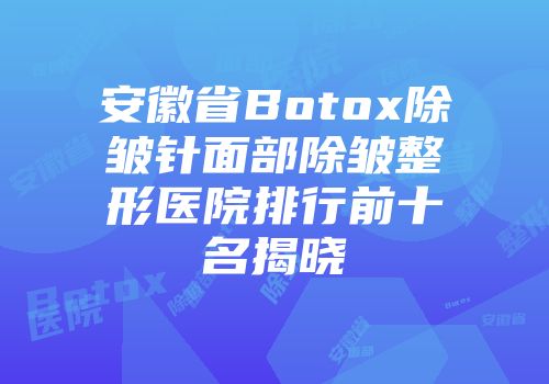 安徽省Botox除皱针面部除皱整形医院排行前十名揭晓
