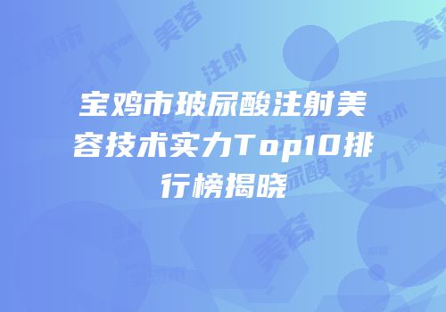 宝鸡市玻尿酸注射美容技术实力Top10排行榜揭晓
