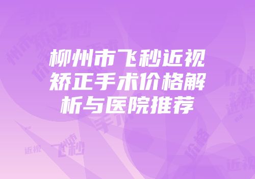 柳州市飞秒近视矫正手术价格解析与医院推荐