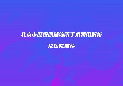 北京市肛提肌缝缩阴手术费用解析及医院推荐
