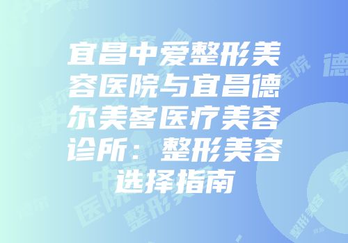 宜昌中爱整形美容医院与宜昌德尔美客医疗美容诊所：整形美容选择指南