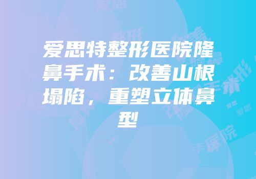 爱思特整形医院隆鼻手术：改善山根塌陷，重塑立体鼻型