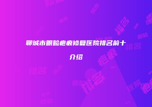 聊城市眼睑疤痕修复医院排名前十介绍