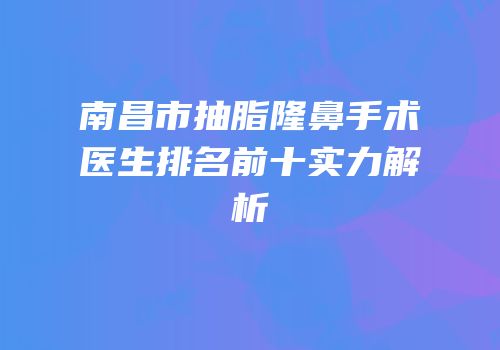 南昌市抽脂隆鼻手术医生排名前十实力解析