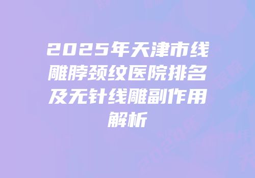 2025年天津市线雕脖颈纹医院排名及无针线雕副作用解析