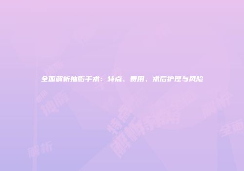 全面解析抽脂手术：特点、费用、术后护理与风险