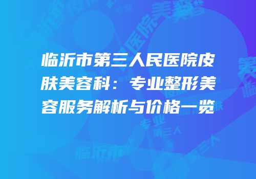 临沂市第三人民医院皮肤美容科：专业整形美容服务解析与价格一览