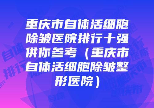 重庆市自体活细胞除皱医院排行十强供你参考（重庆市自体活细胞除皱整形医院）