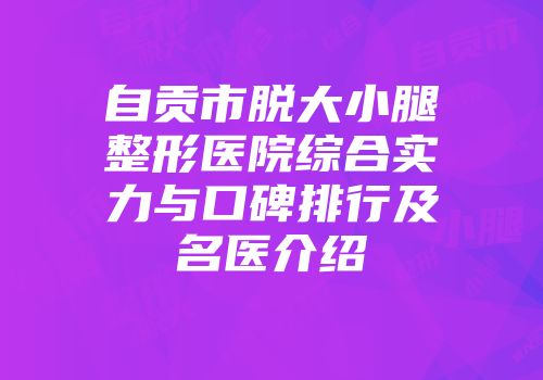 自贡市脱大小腿整形医院综合实力与口碑排行及名医介绍