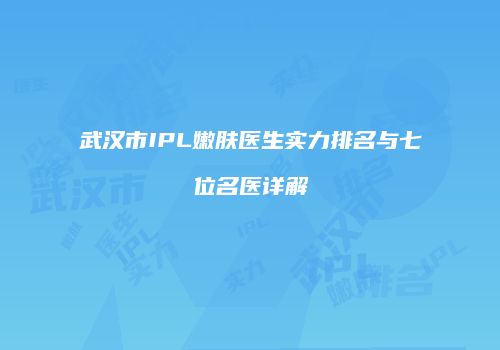 武汉市IPL嫩肤医生实力排名与七位名医详解