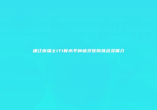 通辽市瑞士ITI骨水平种植牙医院排名及简介