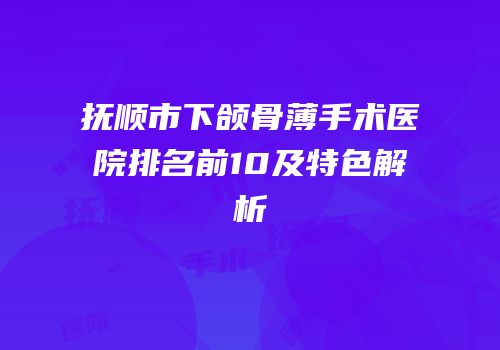 抚顺市下颌骨薄手术医院排名前10及特色解析