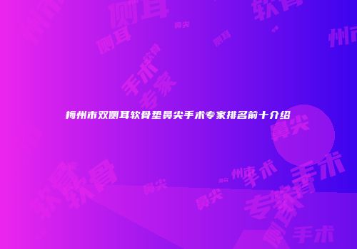 梅州市双侧耳软骨垫鼻尖手术专家排名前十介绍