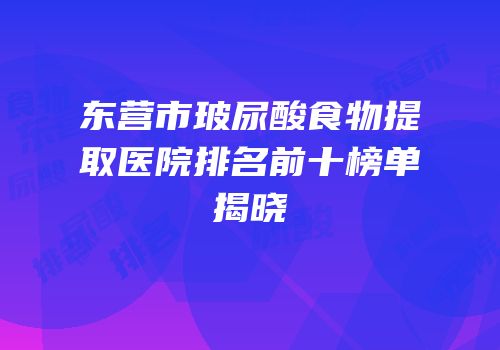 东营市玻尿酸食物提取医院排名前十榜单揭晓