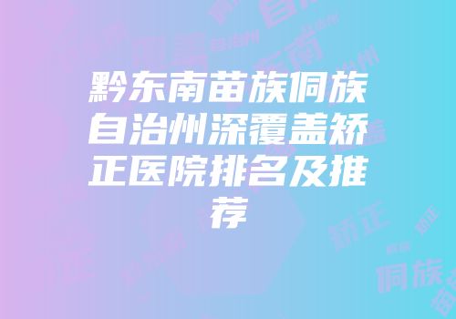 黔东南苗族侗族自治州深覆盖矫正医院排名及推荐