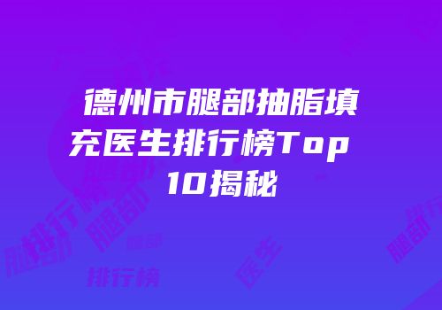 德州市腿部抽脂填充医生排行榜Top 10揭秘