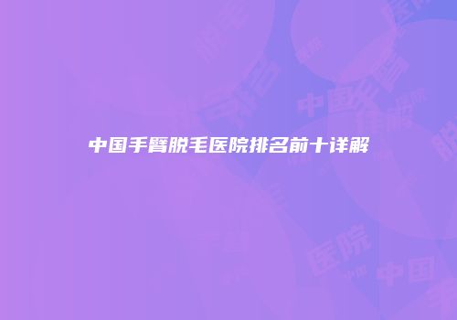 中国手臂脱毛医院排名前十详解