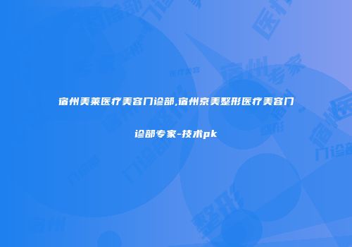 宿州美莱医疗美容门诊部,宿州京美整形医疗美容门诊部专家-技术pk