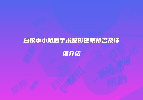 白银市小阴唇手术整形医院排名及详细介绍