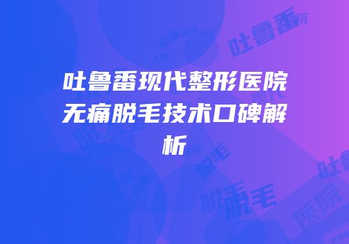 吐鲁番现代整形医院无痛脱毛技术口碑解析