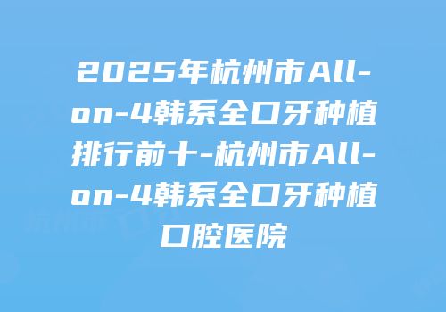 2025年杭州市All-on-4韩系全口牙种植排行前十-杭州市All-on-4韩系全口牙种植口腔医院