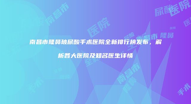 南昌市隆鼻玻尿酸手术医院全新排行榜发布，解析各大医院及知名医生详情