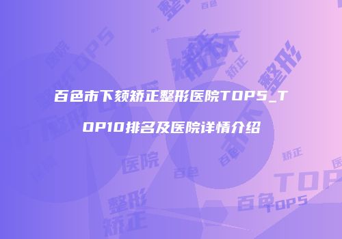百色市下颏矫正整形医院TOP5_TOP10排名及医院详情介绍