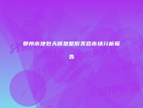 鄂州市地包天颌垫整形美容市场分析报告