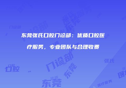 东莞张氏口腔门诊部：优质口腔医疗服务，专业团队与合理收费