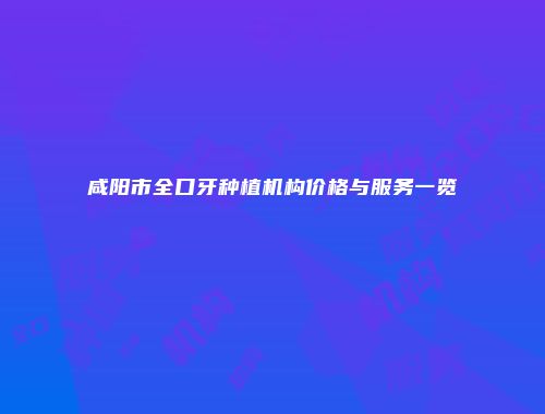 咸阳市全口牙种植机构价格与服务一览