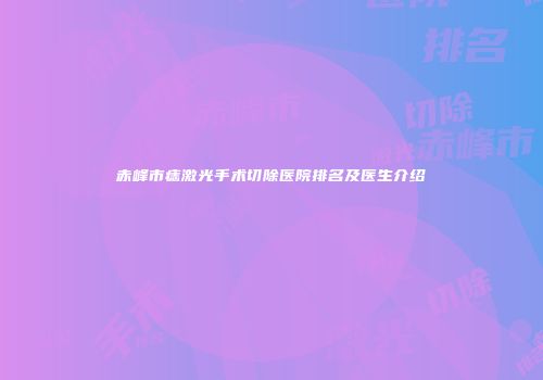 赤峰市痣激光手术切除医院排名及医生介绍