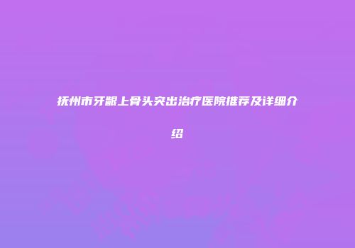抚州市牙龈上骨头突出治疗医院推荐及详细介绍