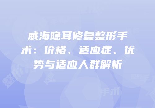 威海隐耳修复整形手术：价格、适应症、优势与适应人群解析