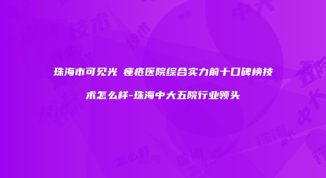 珠海市可见光袪痤疮医院综合实力前十口碑榜技术怎么样-珠海中大五院行业领头