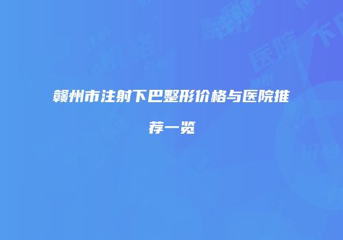 赣州市注射下巴整形价格与医院推荐一览