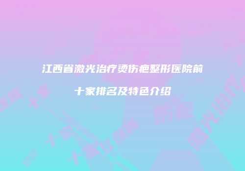 江西省激光治疗烫伤疤整形医院前十家排名及特色介绍